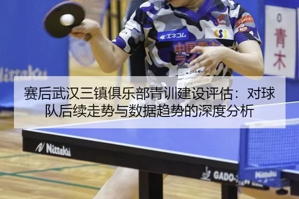 赛后武汉三镇俱乐部青训建设评估：对球队后续走势与数据趋势的深度分析