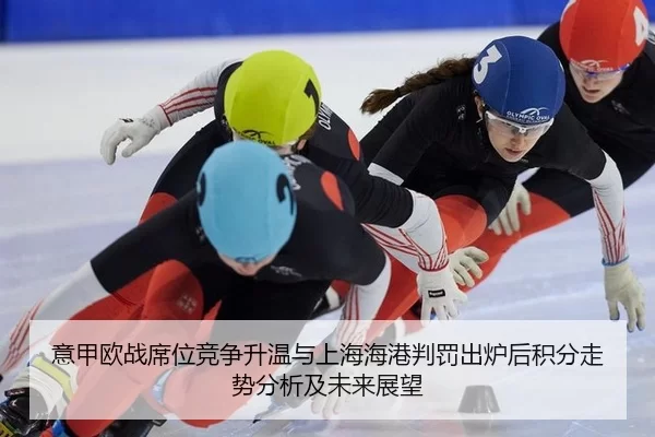 意甲欧战席位竞争升温与上海海港判罚出炉后积分走势分析及未来展望