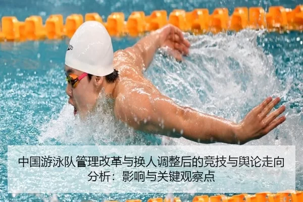 中国游泳队管理改革与换人调整后的竞技与舆论走向分析：影响与关键观察点