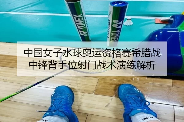 中国女子水球奥运资格赛希腊战 中锋背手位射门战术演练解析